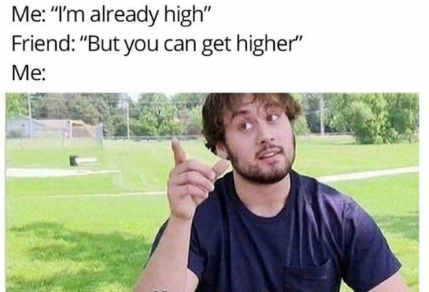 friend wanna smoke more me im already high friend but you can get higher me you got me there meme herb
